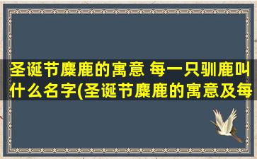 圣诞节麋鹿的寓意 每一只驯鹿叫什么名字(圣诞节麋鹿的寓意及每只驯鹿的名字是什么？)